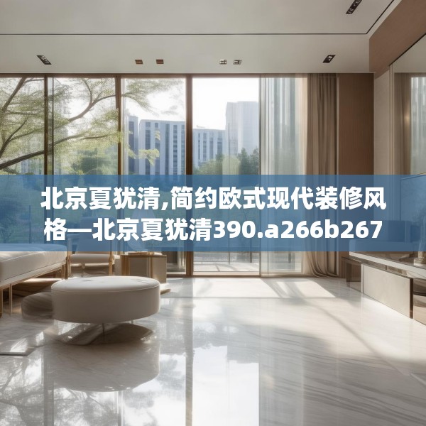 北京夏犹清,简约欧式现代装修风格—北京夏犹清390.a266b267c270fgy.277lkjl