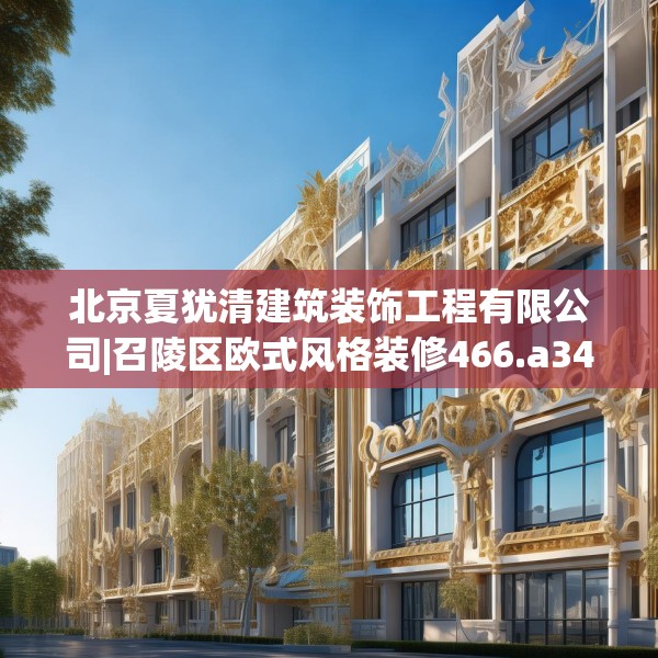 北京夏犹清建筑装饰工程有限公司|召陵区欧式风格装修466.a342b343c346fgy.353dewqe