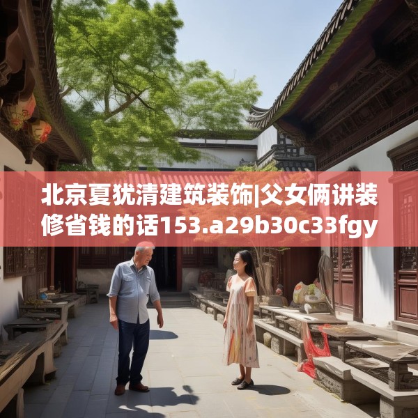 北京夏犹清建筑装饰|父女俩讲装修省钱的话153.a29b30c33fgy.40fghfd