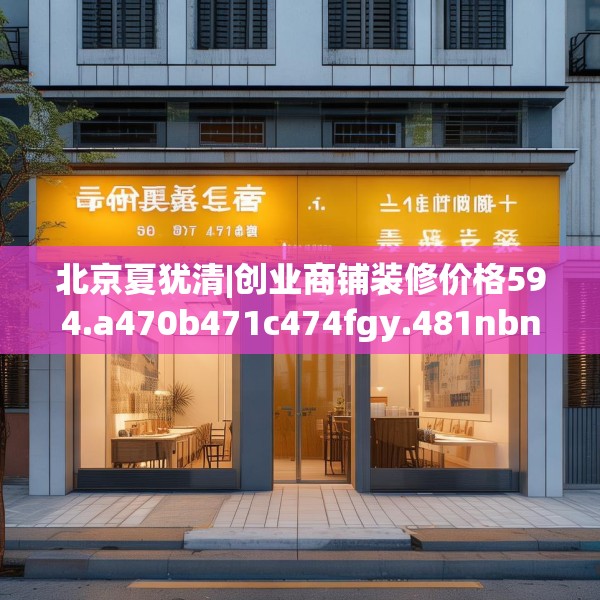 北京夏犹清|创业商铺装修价格594.a470b471c474fgy.481nbn