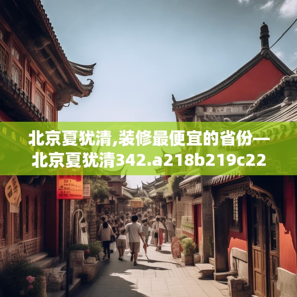 北京夏犹清,装修最便宜的省份—北京夏犹清342.a218b219c222fgy.229nbn