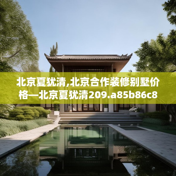北京夏犹清,北京合作装修别墅价格—北京夏犹清209.a85b86c89fgy.96cvcx