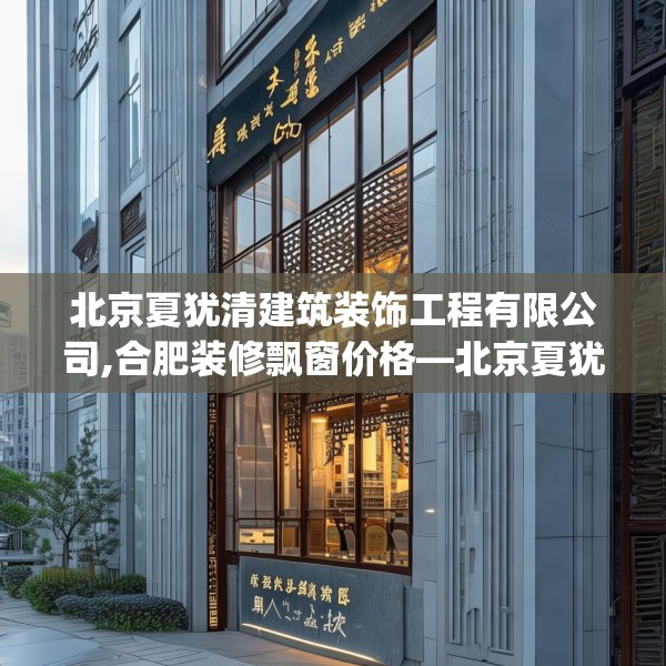 北京夏犹清建筑装饰工程有限公司,合肥装修飘窗价格—北京夏犹清建筑装饰工程有限公司512.a388b389c392fgy.399wew