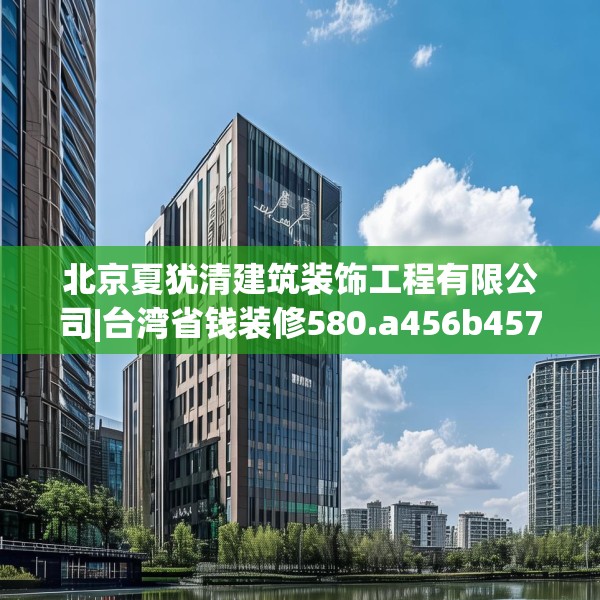 北京夏犹清建筑装饰工程有限公司|台湾省钱装修580.a456b457c460fgy.467htyj