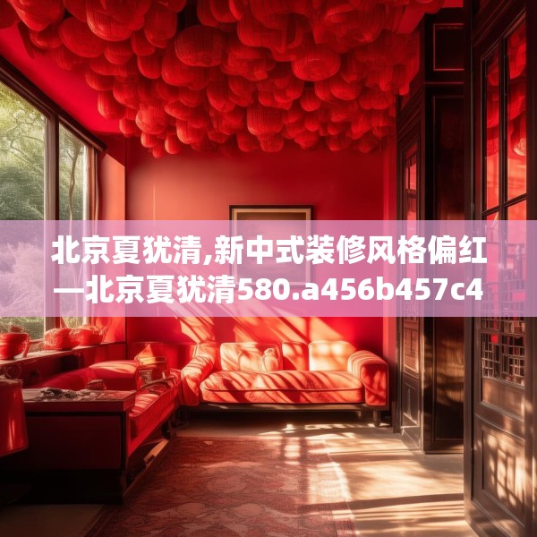 北京夏犹清,新中式装修风格偏红—北京夏犹清580.a456b457c460fgy.467htyj
