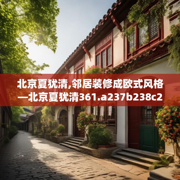 北京夏犹清,邻居装修成欧式风格—北京夏犹清361.a237b238c241fgy.248jhhj