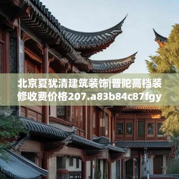 北京夏犹清建筑装饰|普陀高档装修收费价格207.a83b84c87fgy.94fghfd