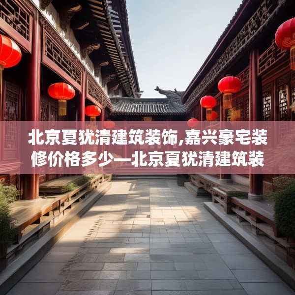 北京夏犹清建筑装饰,嘉兴豪宅装修价格多少—北京夏犹清建筑装饰438.a314b315c318fgy.325dsfds