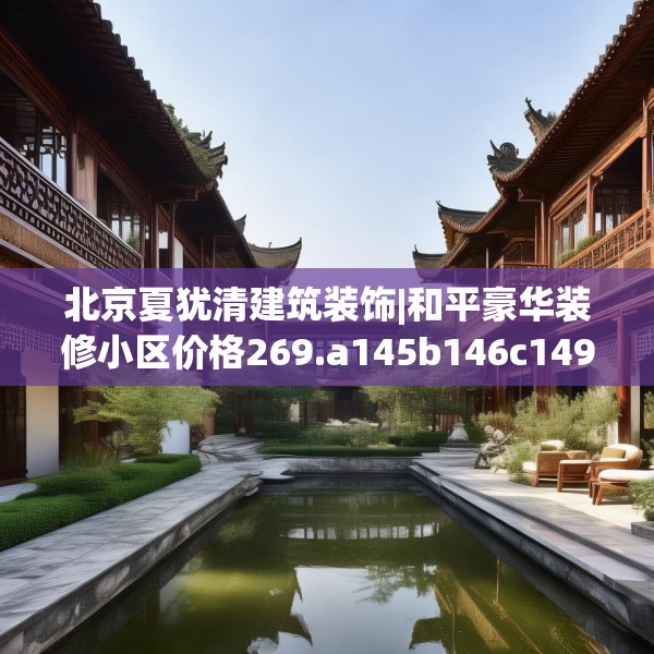 北京夏犹清建筑装饰|和平豪华装修小区价格269.a145b146c149fgy.156bnbn