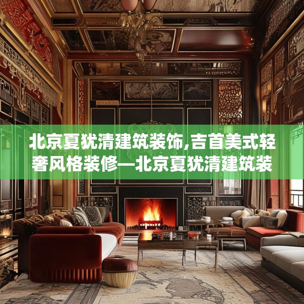 北京夏犹清建筑装饰,吉首美式轻奢风格装修—北京夏犹清建筑装饰250.a126b127c130fgy.137dewqe