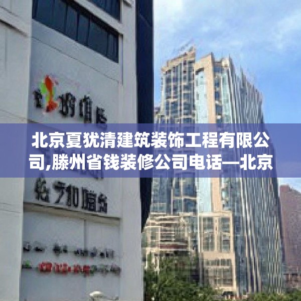 北京夏犹清建筑装饰工程有限公司,滕州省钱装修公司电话—北京夏犹清建筑装饰工程有限公司328.a204b205c208fgy.215htyj