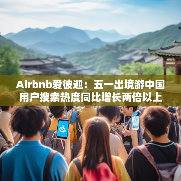 Airbnb爱彼迎：五一出境游中国用户搜索热度同比增长两倍以上