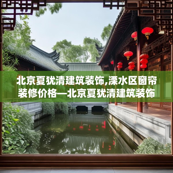 北京夏犹清建筑装饰,溧水区窗帘装修价格—北京夏犹清建筑装饰167.a43b44c47fgy.54fds