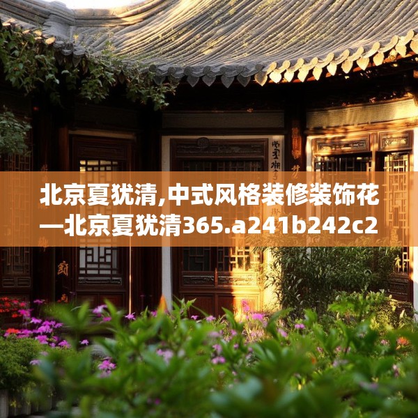 北京夏犹清,中式风格装修装饰花—北京夏犹清365.a241b242c245fgy.252fds