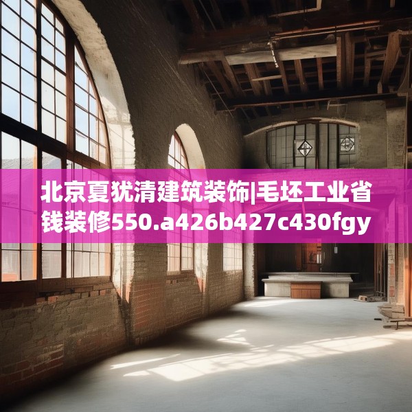 北京夏犹清建筑装饰|毛坯工业省钱装修550.a426b427c430fgy.437sdA