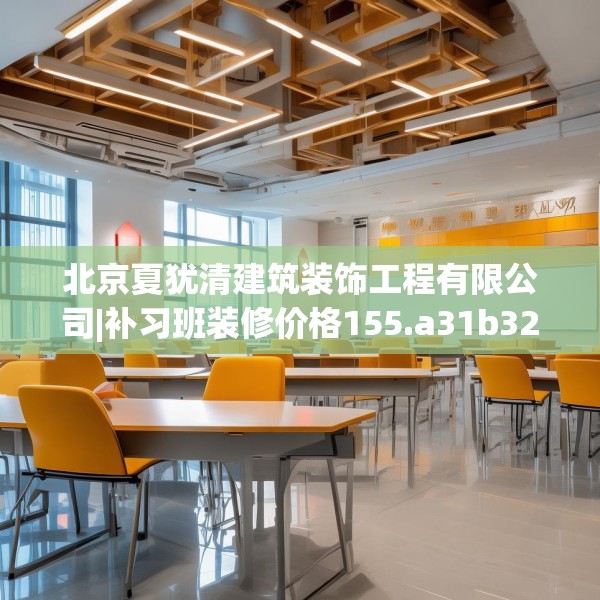 北京夏犹清建筑装饰工程有限公司|补习班装修价格155.a31b32c35fgy.42cvcx