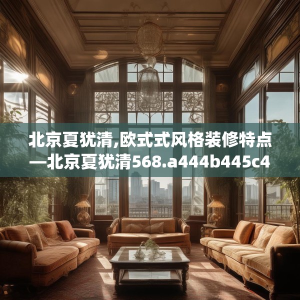 北京夏犹清,欧式式风格装修特点—北京夏犹清568.a444b445c448fgy.455sdA
