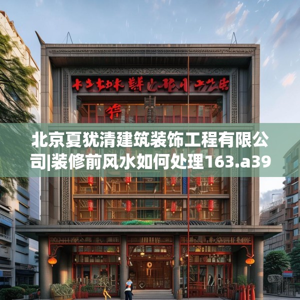 北京夏犹清建筑装饰工程有限公司|装修前风水如何处理163.a39b40c43fgy.50jhhj