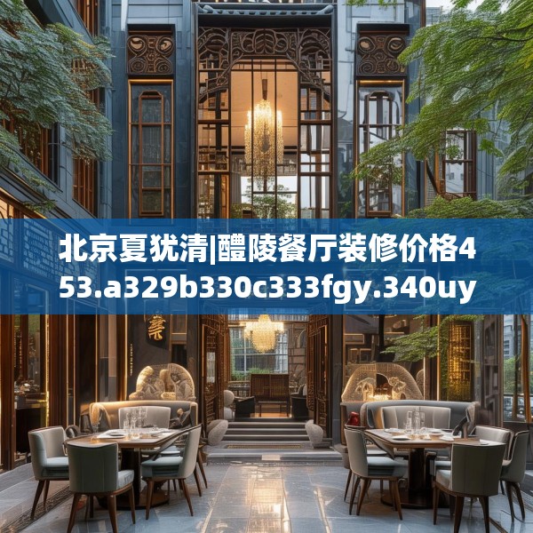 北京夏犹清|醴陵餐厅装修价格453.a329b330c333fgy.340uyk