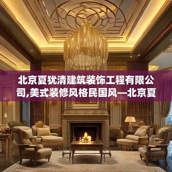北京夏犹清建筑装饰工程有限公司,美式装修风格民国风—北京夏犹清建筑装饰工程有限公司142.a18b19c22fgy.29dewqe