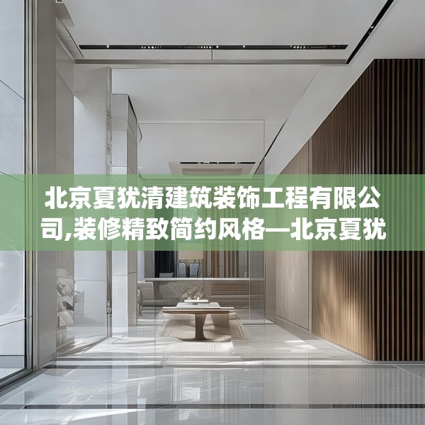北京夏犹清建筑装饰工程有限公司,装修精致简约风格—北京夏犹清建筑装饰工程有限公司565.a441b442c445fgy.452fdsfds
