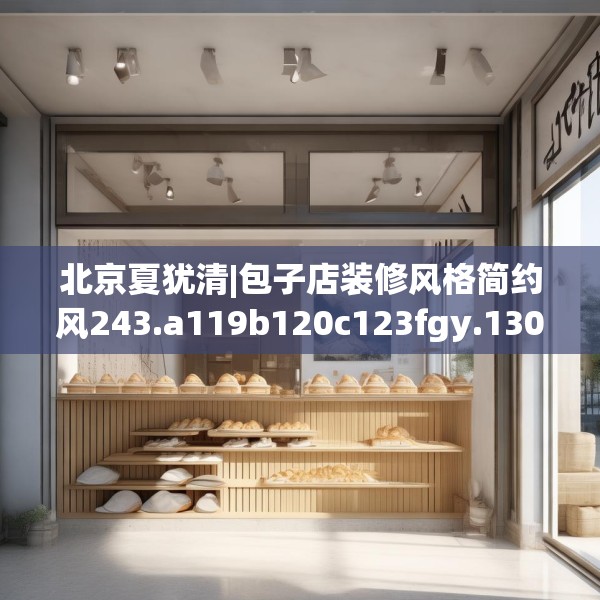 北京夏犹清|包子店装修风格简约风243.a119b120c123fgy.130fghfd