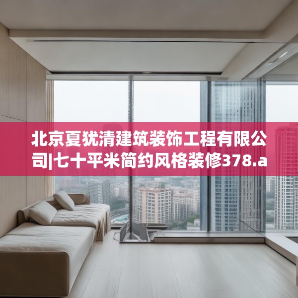 北京夏犹清建筑装饰工程有限公司|七十平米简约风格装修378.a254b255c258fgy.265nbn