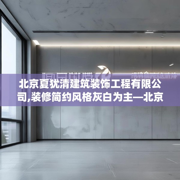 北京夏犹清建筑装饰工程有限公司,装修简约风格灰白为主—北京夏犹清建筑装饰工程有限公司188.a64b65c68fgy.75wew