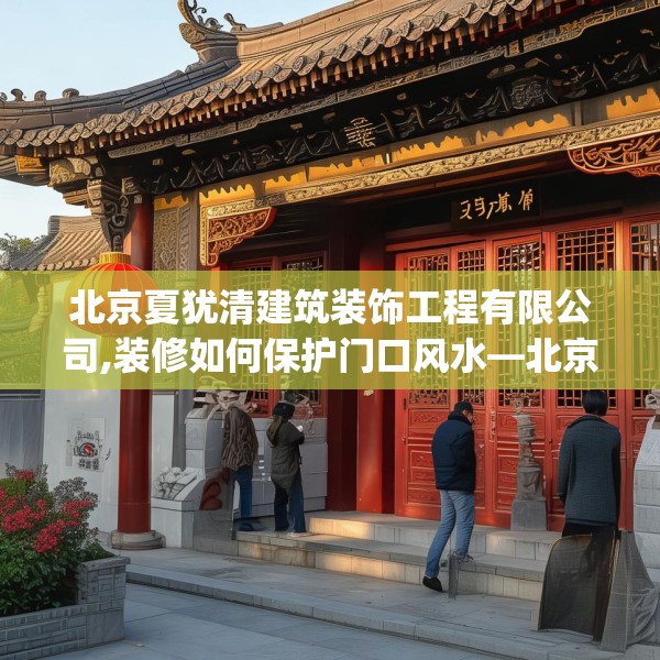 北京夏犹清建筑装饰工程有限公司,装修如何保护门口风水—北京夏犹清建筑装饰工程有限公司586.a462b463c466fgy.473sdA