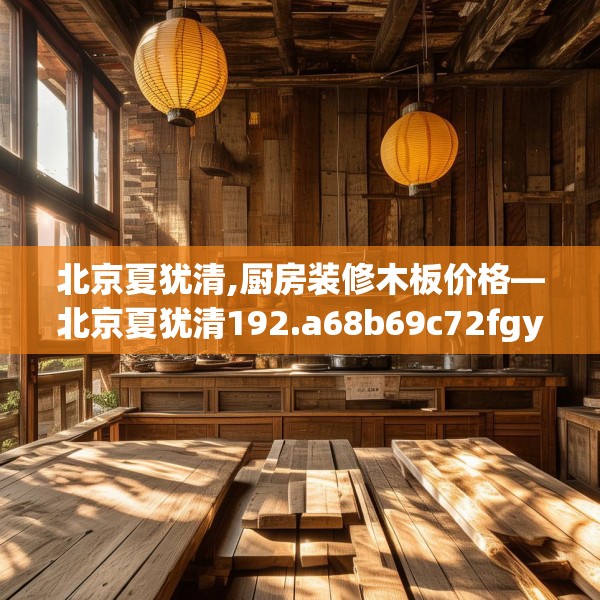 北京夏犹清,厨房装修木板价格—北京夏犹清192.a68b69c72fgy.79lkjl