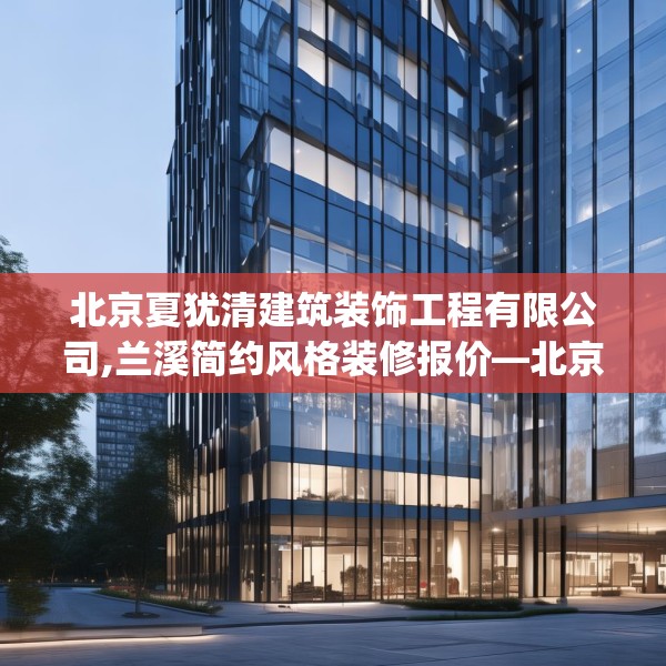 北京夏犹清建筑装饰工程有限公司,兰溪简约风格装修报价—北京夏犹清建筑装饰工程有限公司598.a474b475c478fgy.485htyj