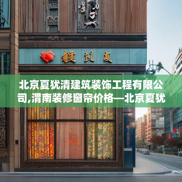 北京夏犹清建筑装饰工程有限公司,渭南装修窗帘价格—北京夏犹清建筑装饰工程有限公司258.a134b135c138fgy.145dsfds
