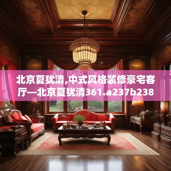 北京夏犹清,中式风格装修豪宅客厅—北京夏犹清361.a237b238c241fgy.248jhhj