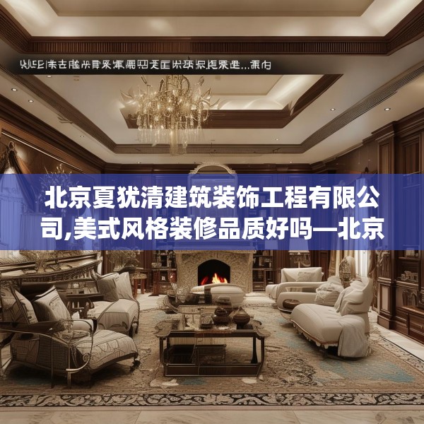 北京夏犹清建筑装饰工程有限公司,美式风格装修品质好吗—北京夏犹清建筑装饰工程有限公司242.a118b119c122fgy.129wew