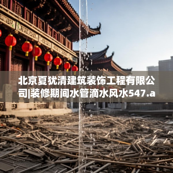 北京夏犹清建筑装饰工程有限公司|装修期间水管滴水风水547.a423b424c427fgy.434fdsfds