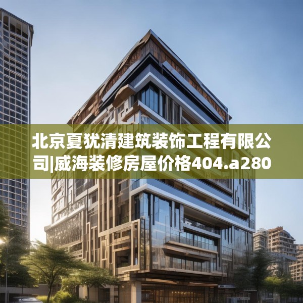 北京夏犹清建筑装饰工程有限公司|威海装修房屋价格404.a280b281c284fgy.291wew