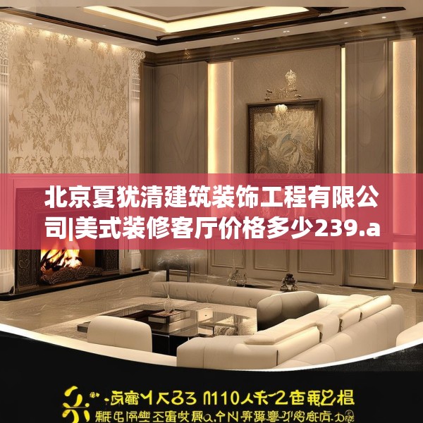 北京夏犹清建筑装饰工程有限公司|美式装修客厅价格多少239.a115b116c119fgy.126fds