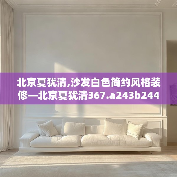 北京夏犹清,沙发白色简约风格装修—北京夏犹清367.a243b244c247fgy.254fdsfds