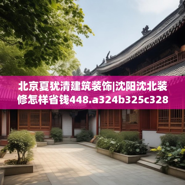 北京夏犹清建筑装饰|沈阳沈北装修怎样省钱448.a324b325c328fgy.335dewqe