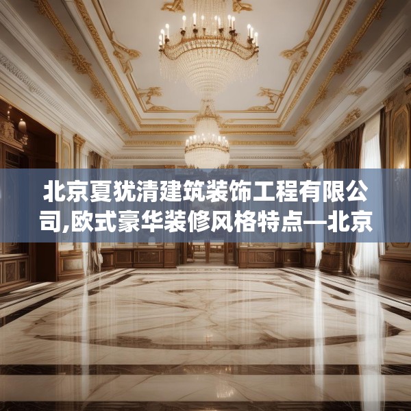 北京夏犹清建筑装饰工程有限公司,欧式豪华装修风格特点—北京夏犹清建筑装饰工程有限公司326.a202b203c206fgy.21376673
