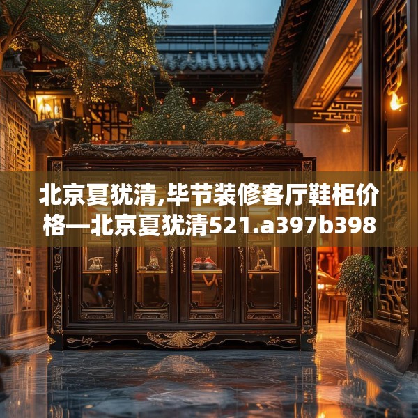 北京夏犹清,毕节装修客厅鞋柜价格—北京夏犹清521.a397b398c401fgy.408bnbn