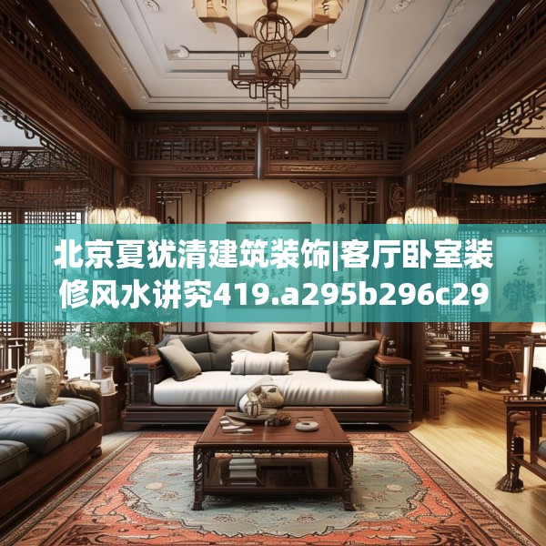 北京夏犹清建筑装饰|客厅卧室装修风水讲究419.a295b296c299fgy.306fds
