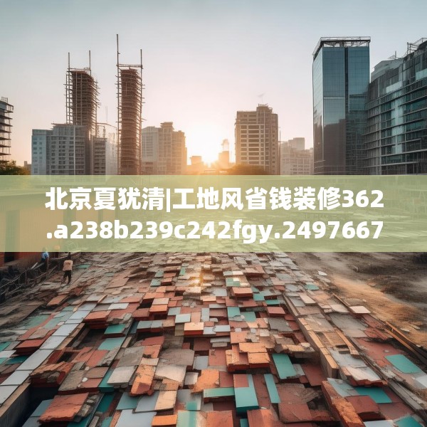北京夏犹清|工地风省钱装修362.a238b239c242fgy.24976671