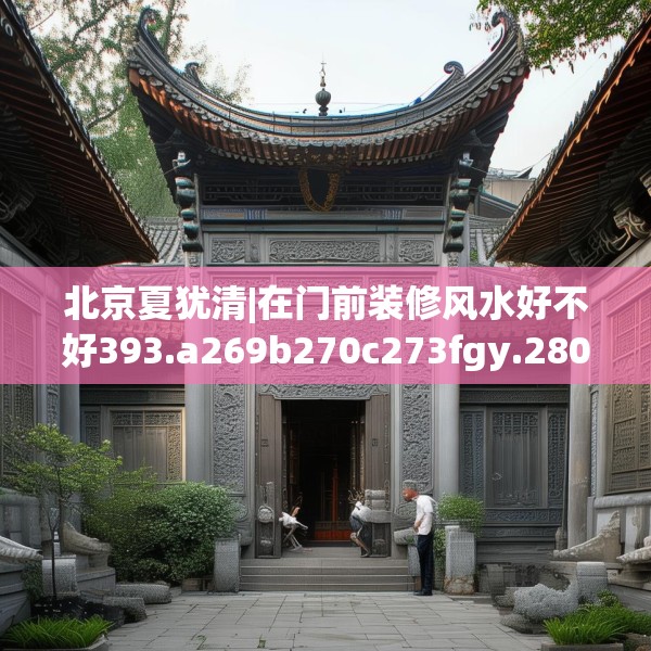北京夏犹清|在门前装修风水好不好393.a269b270c273fgy.280fhsg