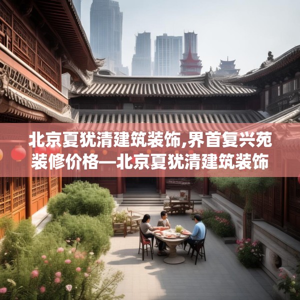 北京夏犹清建筑装饰,界首复兴苑装修价格—北京夏犹清建筑装饰389.a265b266c269fgy.276cvcx