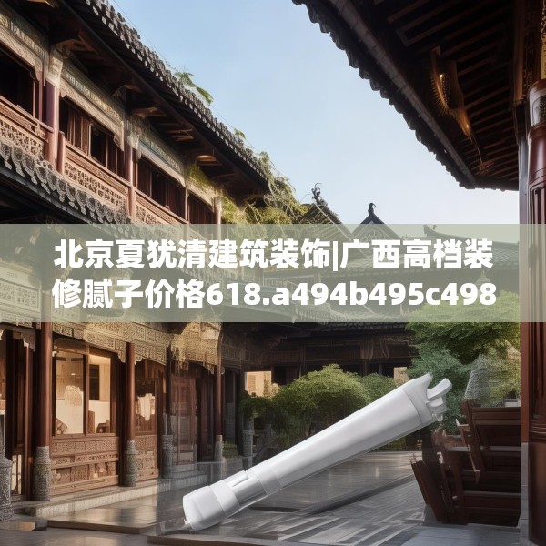 北京夏犹清建筑装饰|广西高档装修腻子价格618.a494b495c498fgy.505dsfds