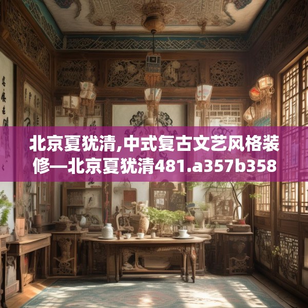 北京夏犹清,中式复古文艺风格装修—北京夏犹清481.a357b358c361fgy.368poiy