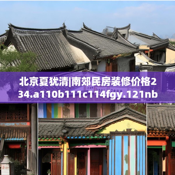 北京夏犹清|南郊民房装修价格234.a110b111c114fgy.121nbn