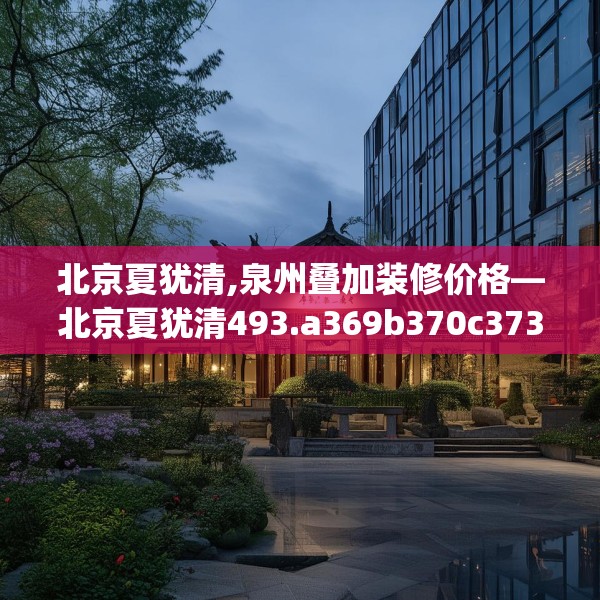 北京夏犹清,泉州叠加装修价格—北京夏犹清493.a369b370c373fgy.380fdsfds