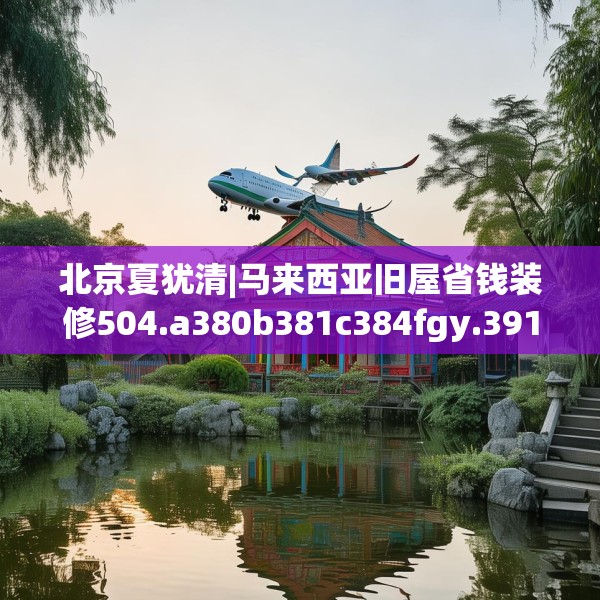 北京夏犹清|马来西亚旧屋省钱装修504.a380b381c384fgy.391nbn